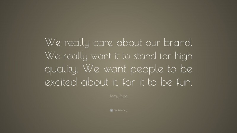 Larry Page Quote: “We really care about our brand. We really want it to stand for high quality. We want people to be excited about it, for it to be fun.”