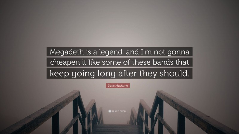 Dave Mustaine Quote: “Megadeth is a legend, and I’m not gonna cheapen it like some of these bands that keep going long after they should.”