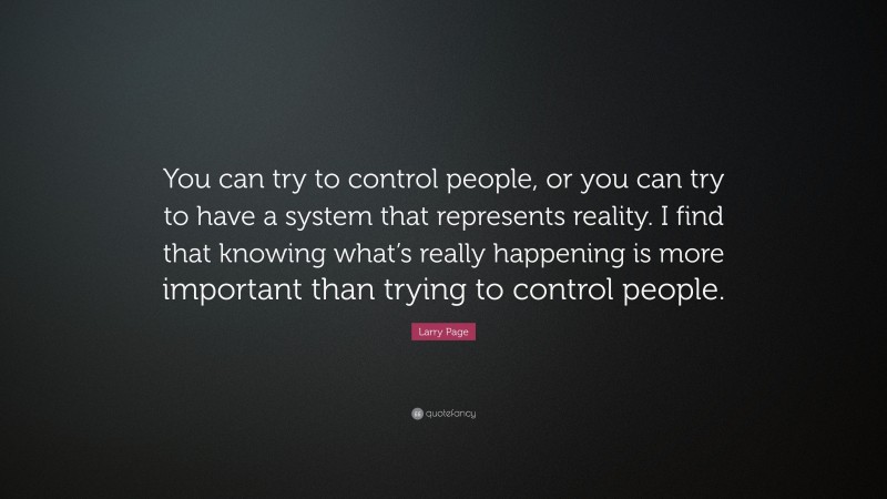 Larry Page Quote: “You can try to control people, or you can try to have a system that represents reality. I find that knowing what’s really happening is more important than trying to control people.”