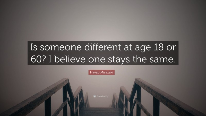 Hayao Miyazaki Quote: “Is someone different at age 18 or 60? I believe one stays the same.”