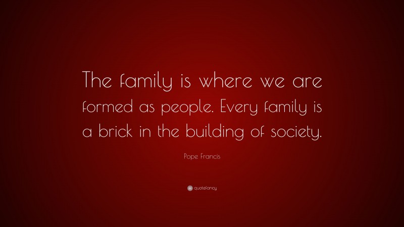 Pope Francis Quote: “The family is where we are formed as people. Every family is a brick in the building of society.”