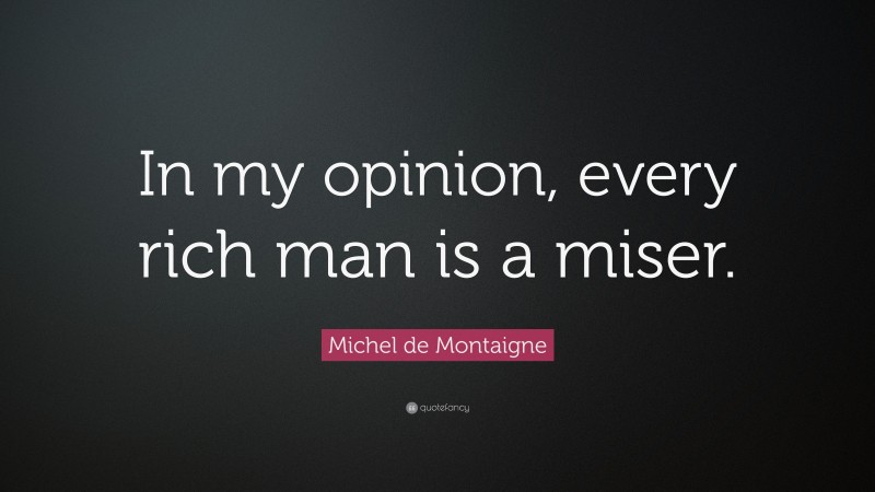 Michel de Montaigne Quote: “In my opinion, every rich man is a miser.”