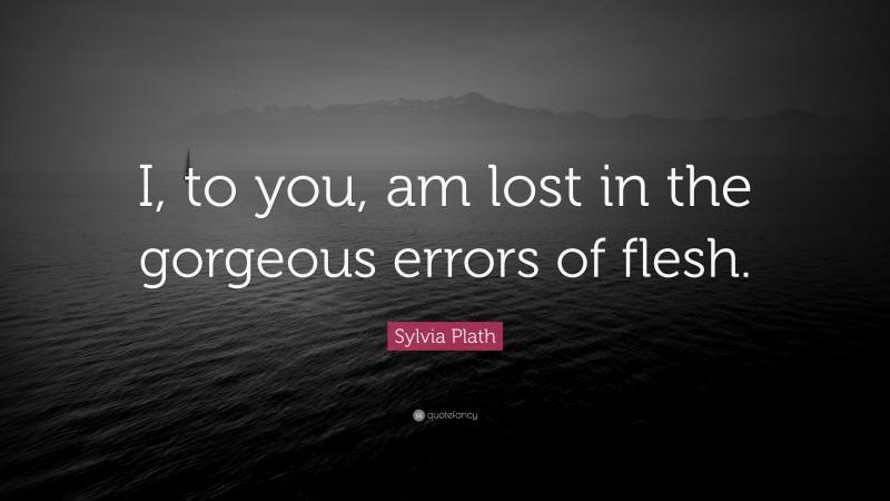 Sylvia Plath Quote: “I, to you, am lost in the gorgeous errors of flesh.”