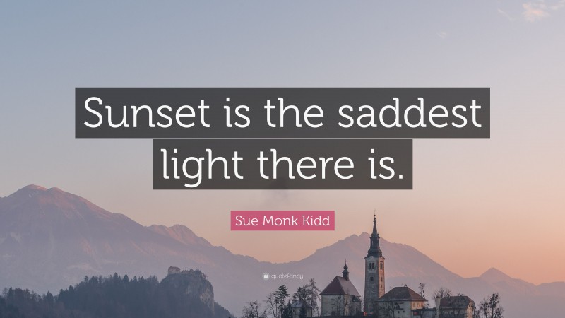Sue Monk Kidd Quote: “Sunset is the saddest light there is.”