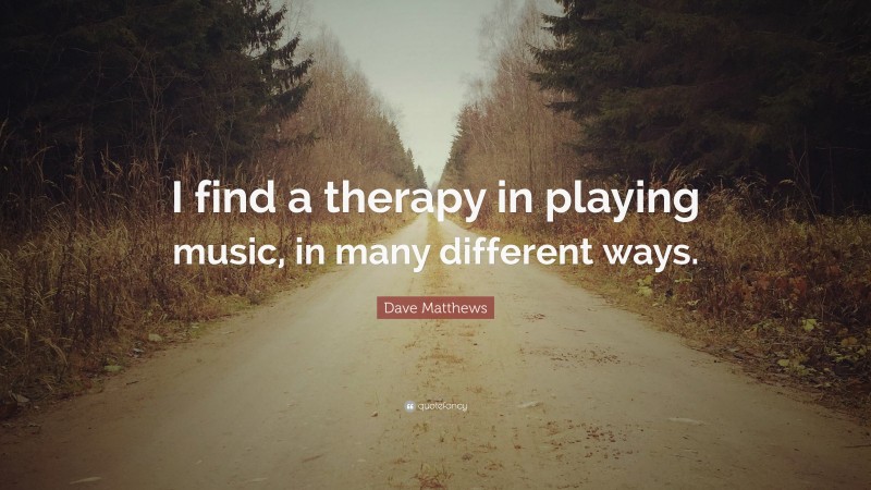 Dave Matthews Quote: “I find a therapy in playing music, in many different ways.”