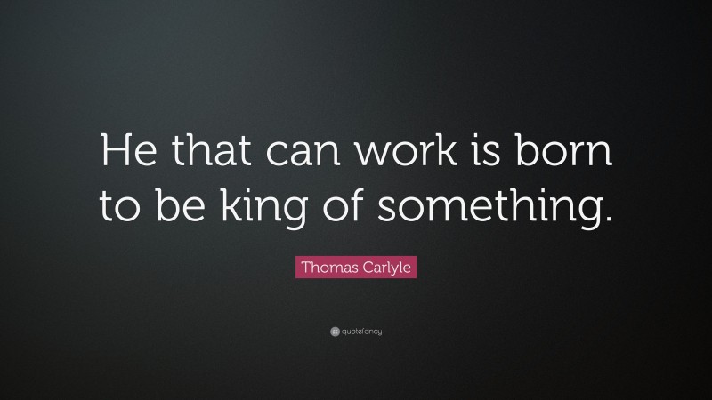 Thomas Carlyle Quote: “He that can work is born to be king of something.”