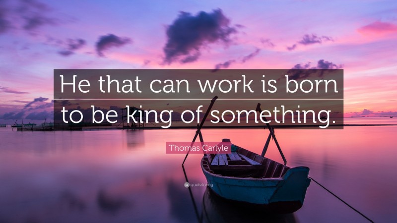 Thomas Carlyle Quote: “He that can work is born to be king of something.”