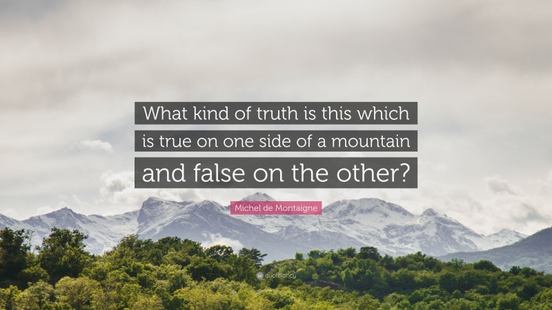 Michel de Montaigne Quote: “What kind of truth is this which is true on one side of a mountain and false on the other?”