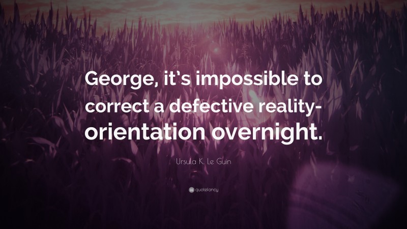 Ursula K. Le Guin Quote: “George, it’s impossible to correct a defective reality-orientation overnight.”
