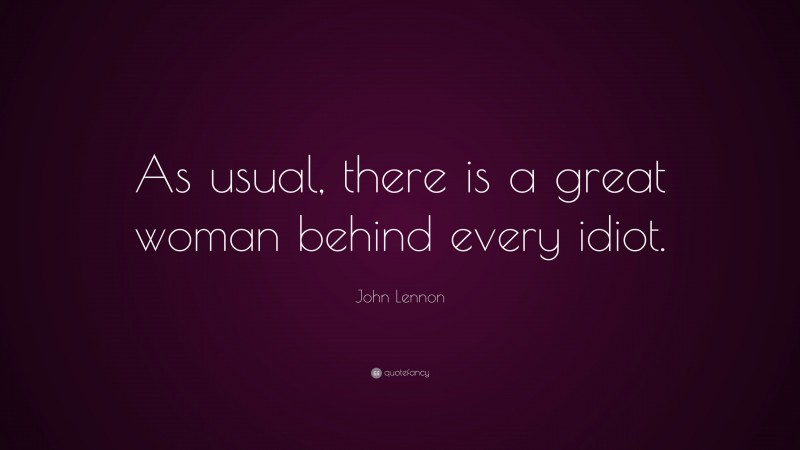 John Lennon Quote: “As usual, there is a great woman behind every idiot.”