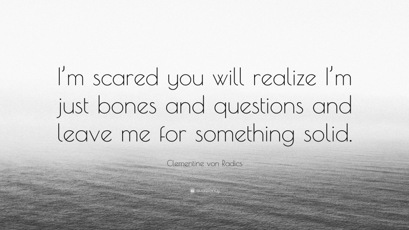 Clementine von Radics Quote: “I’m scared you will realize I’m just bones and questions and leave me for something solid.”