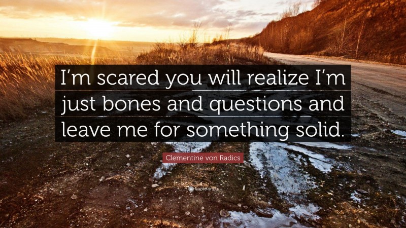Clementine von Radics Quote: “I’m scared you will realize I’m just bones and questions and leave me for something solid.”