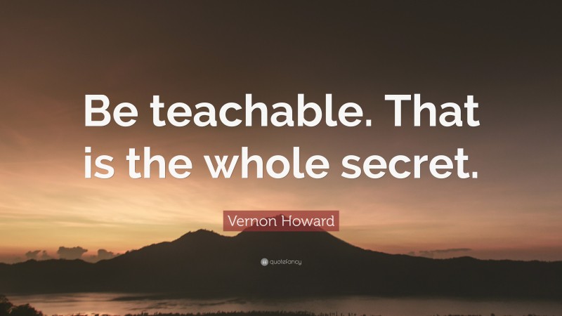 Vernon Howard Quote: “Be teachable. That is the whole secret.”