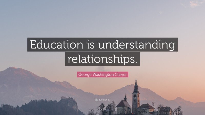 George Washington Carver Quote: “Education is understanding relationships.”