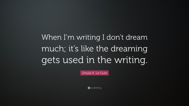 Ursula K. Le Guin Quote: “When I’m writing I don’t dream much; it’s like the dreaming gets used in the writing.”