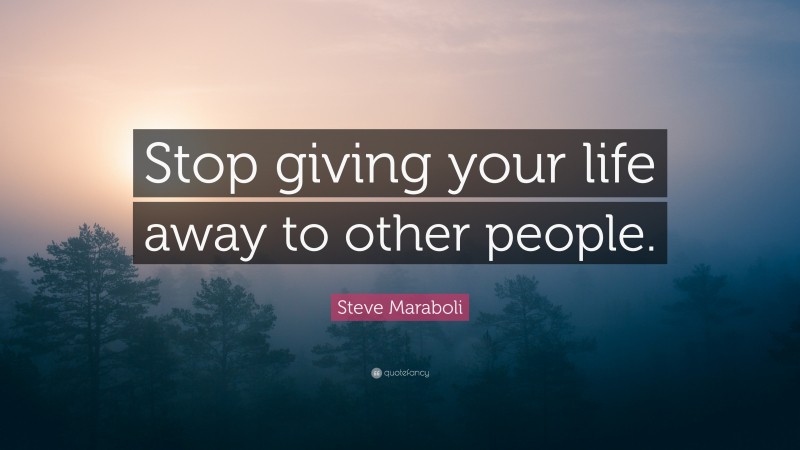 Steve Maraboli Quote: “Stop giving your life away to other people.”