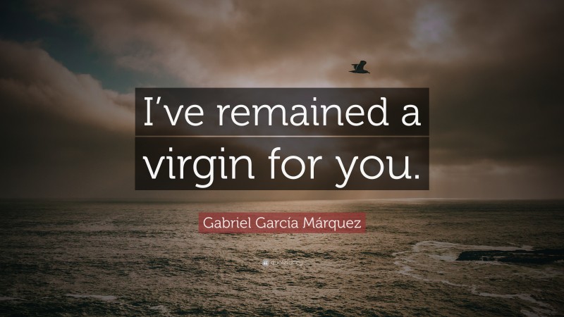 Gabriel Garcí­a Márquez Quote: “I’ve remained a virgin for you.”