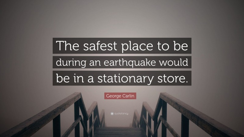 George Carlin Quote: “The safest place to be during an earthquake would be in a stationary store.”