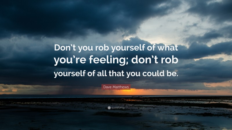 Dave Matthews Quote: “Don’t you rob yourself of what you’re feeling; don’t rob yourself of all that you could be.”
