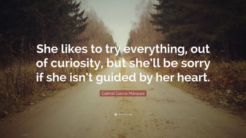 Gabriel Garcí­a Márquez Quote: “She likes to try everything, out of curiosity, but she’ll be sorry if she isn’t guided by her heart.”