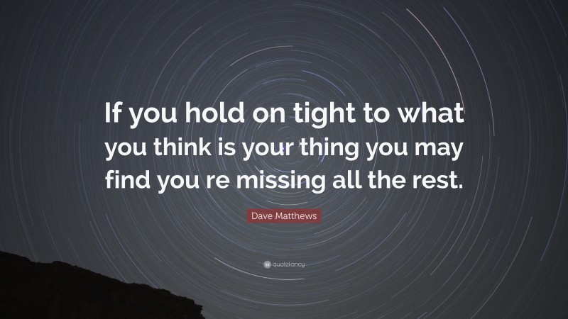 Dave Matthews Quote: “If you hold on tight to what you think is your thing you may find you re missing all the rest.”