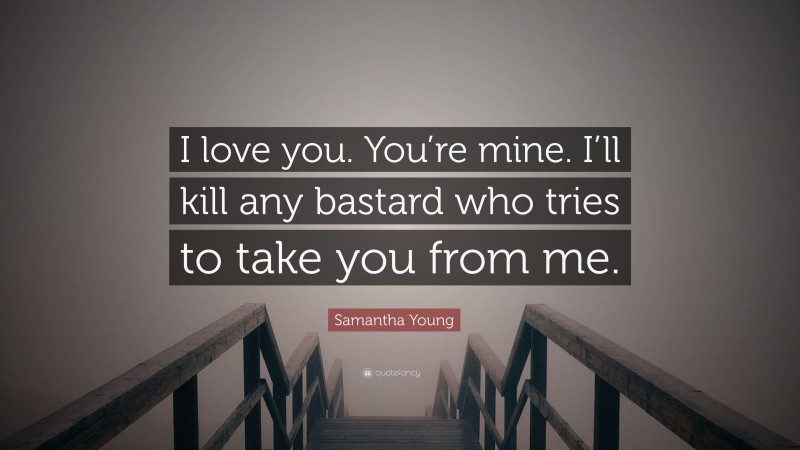 Samantha Young Quote: “I love you. You’re mine. I’ll kill any bastard who tries to take you from me.”