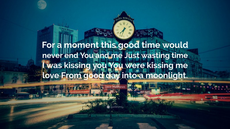 Dave Matthews Quote: “For a moment this good time would never end You and me Just wasting time I was kissing you You were kissing me love From good day into a moonlight.”