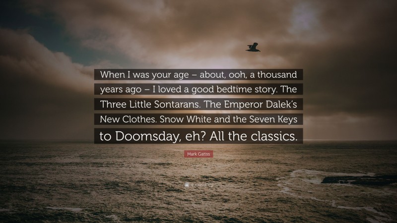 Mark Gatiss Quote: “When I was your age – about, ooh, a thousand years ago – I loved a good bedtime story. The Three Little Sontarans. The Emperor Dalek’s New Clothes. Snow White and the Seven Keys to Doomsday, eh? All the classics.”