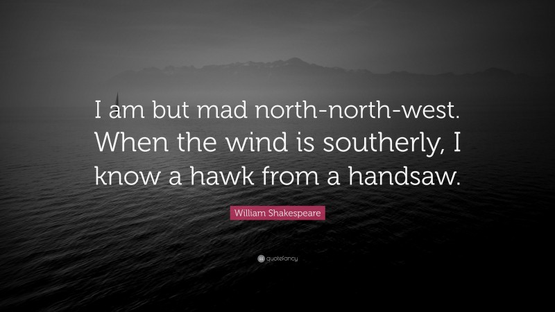 William Shakespeare Quote: “I am but mad north-north-west. When the wind is southerly, I know a hawk from a handsaw.”