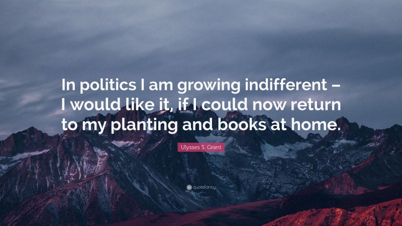 Ulysses S. Grant Quote: “In politics I am growing indifferent – I would like it, if I could now return to my planting and books at home.”