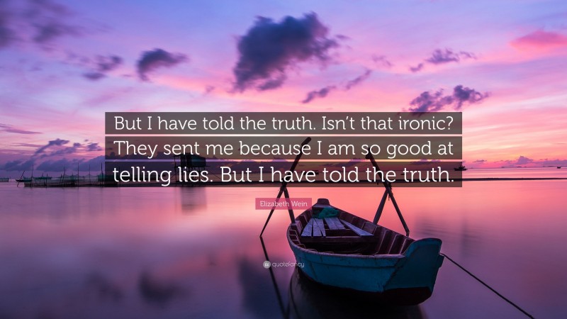 Elizabeth Wein Quote: “But I have told the truth. Isn’t that ironic? They sent me because I am so good at telling lies. But I have told the truth.”