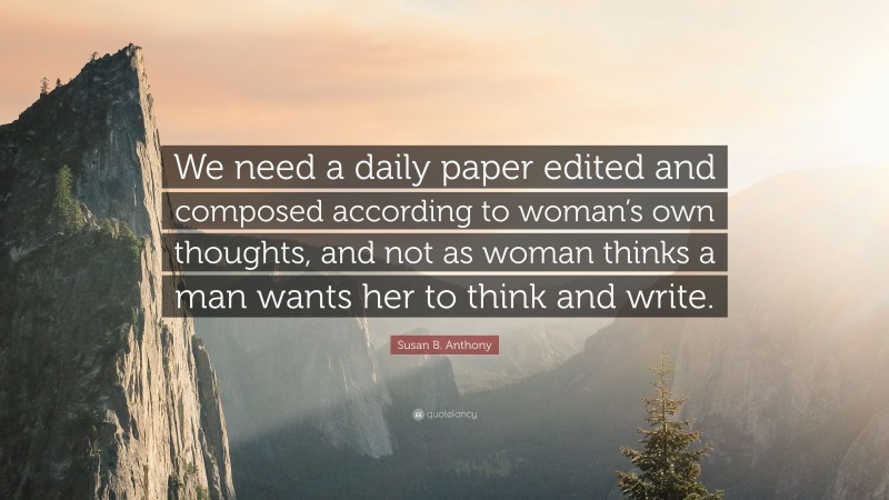 Susan B. Anthony Quote: “We need a daily paper edited and composed according to woman’s own thoughts, and not as woman thinks a man wants her to think and write.”
