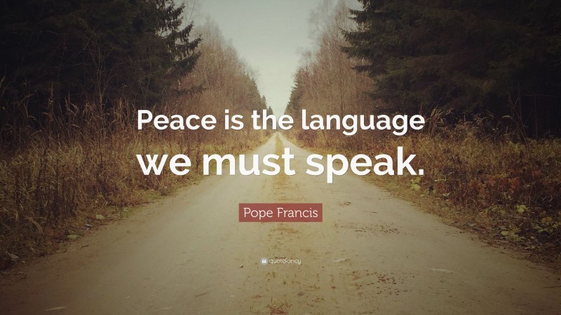 Pope Francis Quote: “Peace is the language we must speak.”