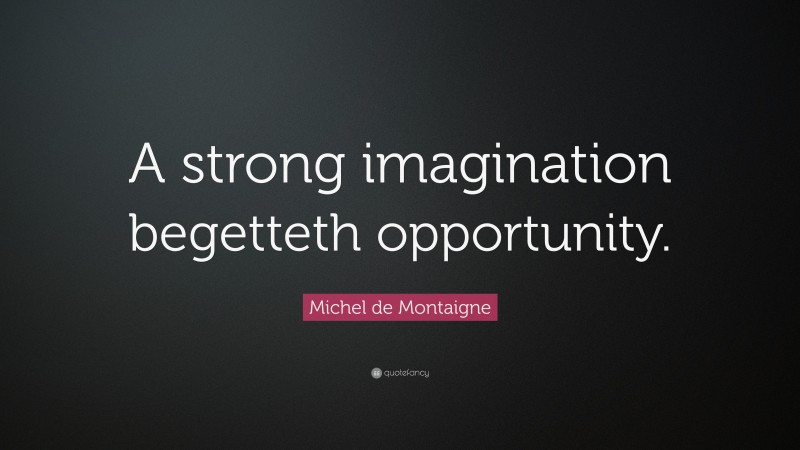 Michel de Montaigne Quote: “A strong imagination begetteth opportunity.”