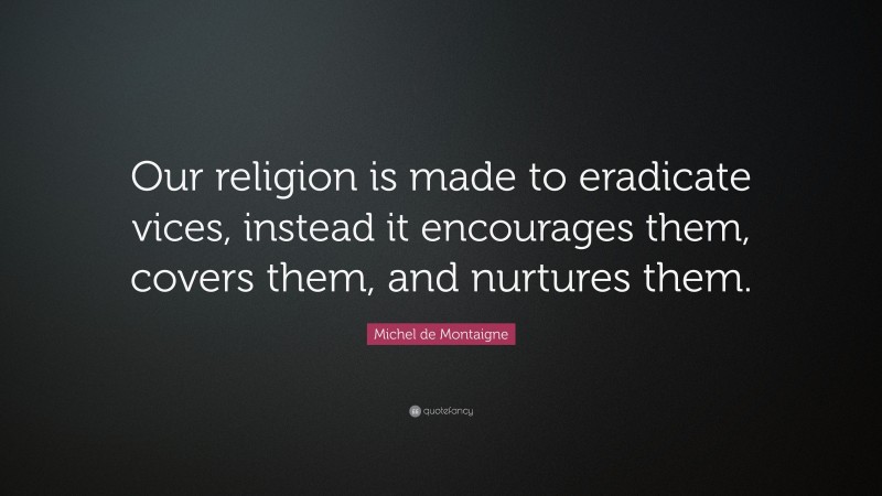 Michel de Montaigne Quote: “Our religion is made to eradicate vices, instead it encourages them, covers them, and nurtures them.”