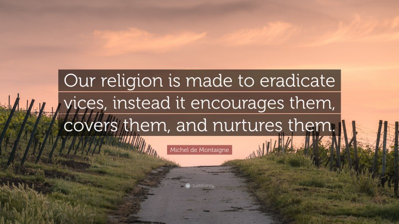 Michel de Montaigne Quote: “Our religion is made to eradicate vices, instead it encourages them, covers them, and nurtures them.”