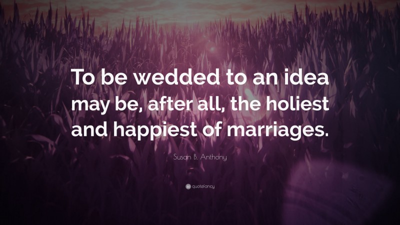 Susan B. Anthony Quote: “To be wedded to an idea may be, after all, the holiest and happiest of marriages.”