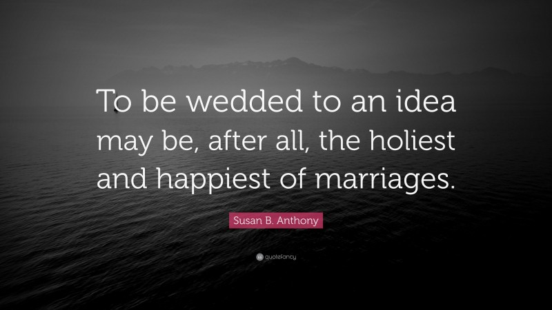 Susan B. Anthony Quote: “To be wedded to an idea may be, after all, the holiest and happiest of marriages.”