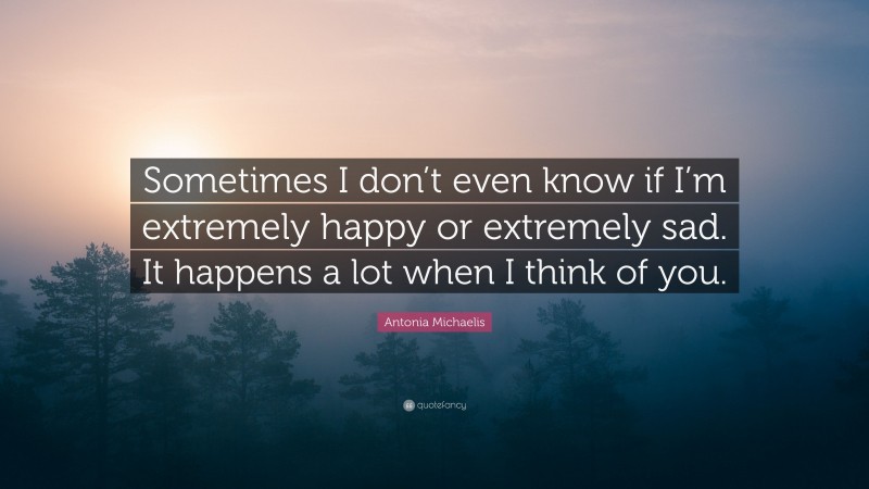 Antonia Michaelis Quote: “Sometimes I don’t even know if I’m extremely happy or extremely sad. It happens a lot when I think of you.”