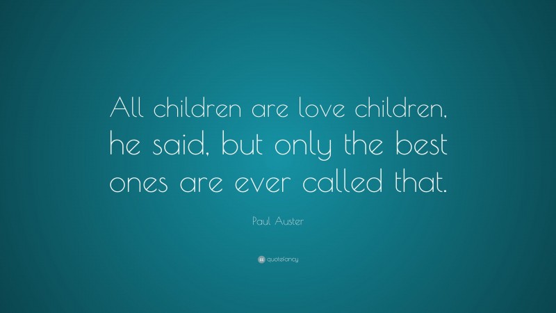 Paul Auster Quote: “All children are love children, he said, but only the best ones are ever called that.”