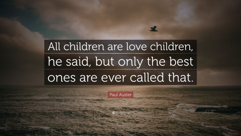 Paul Auster Quote: “All children are love children, he said, but only the best ones are ever called that.”