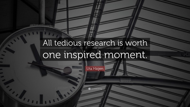 Uta Hagen Quote: “All tedious research is worth one inspired moment.”