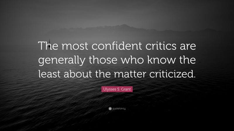 Ulysses S. Grant Quote: “The most confident critics are generally those who know the least about the matter criticized.”