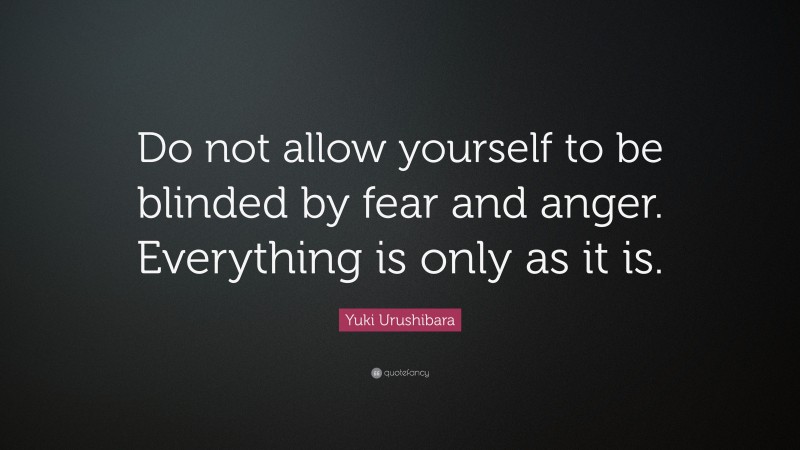 Yuki Urushibara Quote: “Do not allow yourself to be blinded by fear and anger. Everything is only as it is.”