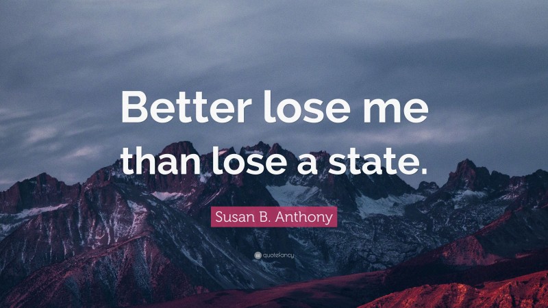 Susan B. Anthony Quote: “Better lose me than lose a state.”