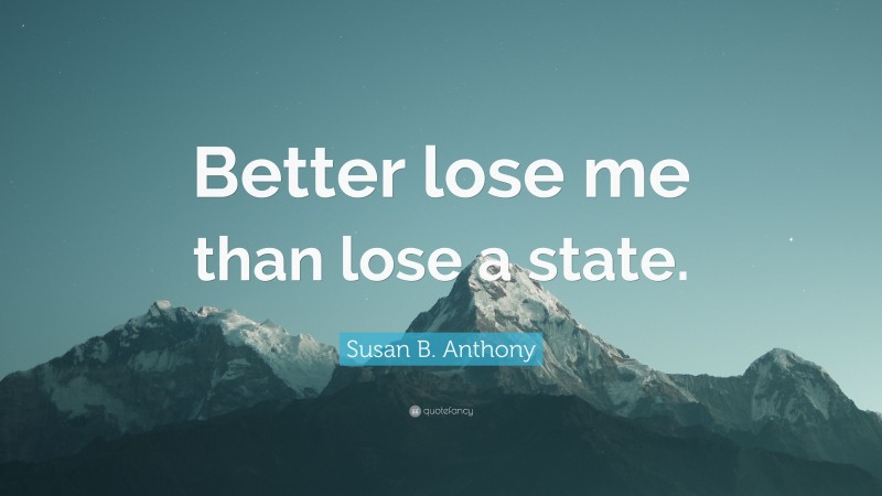 Susan B. Anthony Quote: “Better lose me than lose a state.”