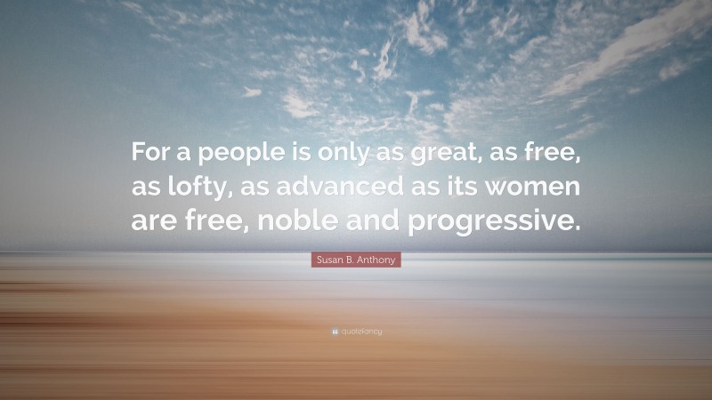 Susan B. Anthony Quote: “For a people is only as great, as free, as lofty, as advanced as its women are free, noble and progressive.”