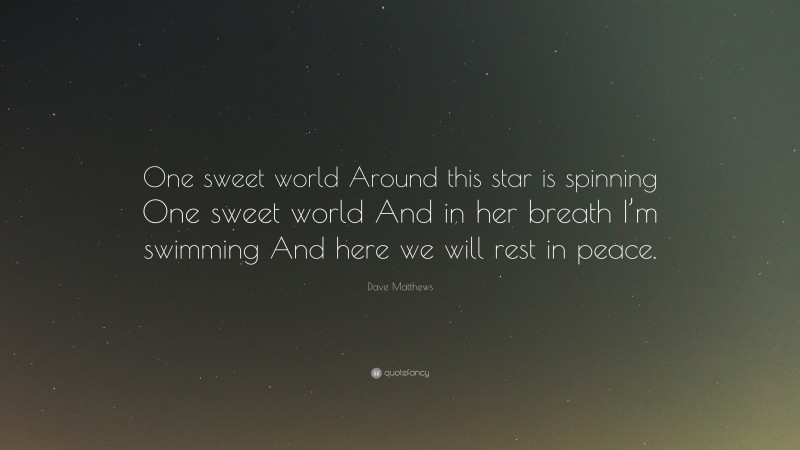 Dave Matthews Quote: “One sweet world Around this star is spinning One sweet world And in her breath I’m swimming And here we will rest in peace.”