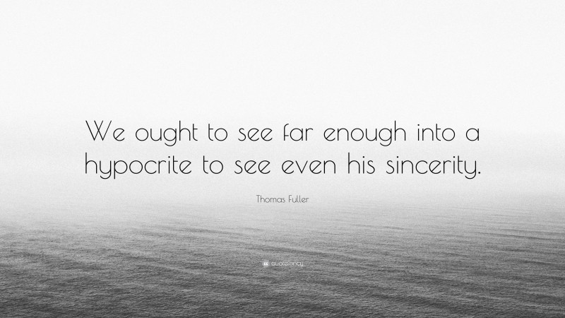 Thomas Fuller Quote: “We ought to see far enough into a hypocrite to see even his sincerity.”