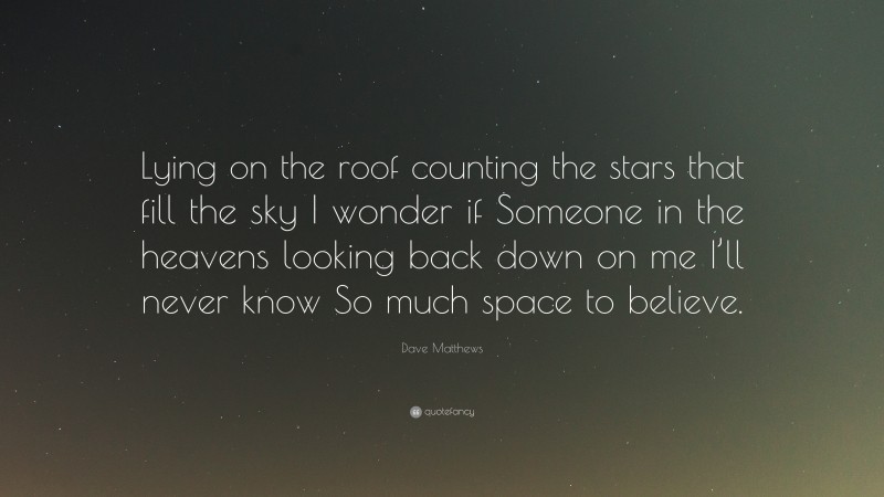Dave Matthews Quote: “Lying on the roof counting the stars that fill the sky I wonder if Someone in the heavens looking back down on me I’ll never know So much space to believe.”